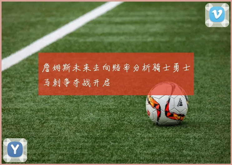 詹姆斯未来去向赔率分析骑士勇士马刺争夺战开启