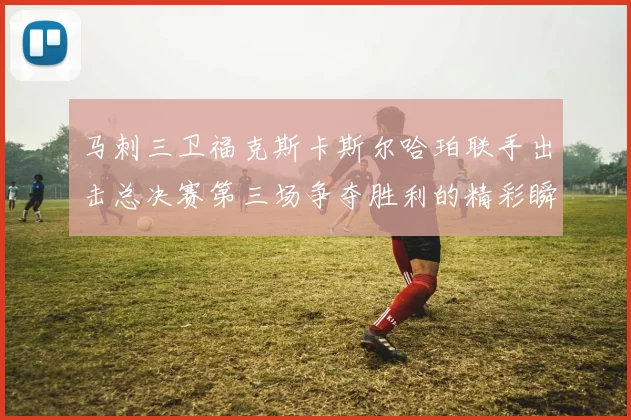马刺三卫福克斯卡斯尔哈珀联手出击总决赛第三场争夺胜利的精彩瞬间