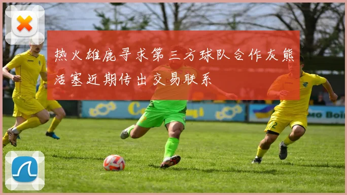 热火雄鹿寻求第三方球队合作灰熊活塞近期传出交易联系