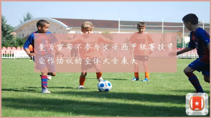 皇马宣布不参与女子西甲联赛投资合作协议的全体大会表决