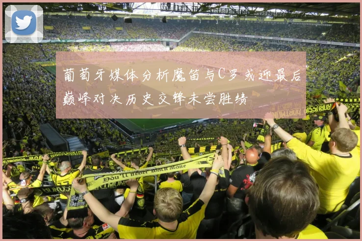 葡萄牙媒体分析魔笛与C罗或迎最后巅峰对决历史交锋未尝胜绩