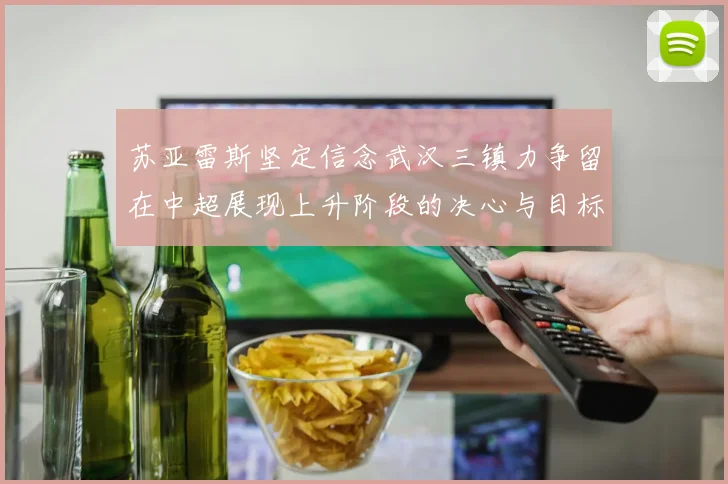 苏亚雷斯坚定信念武汉三镇力争留在中超展现上升阶段的决心与目标