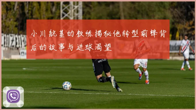 小川航基的教练揭秘他转型前锋背后的故事与进球渴望