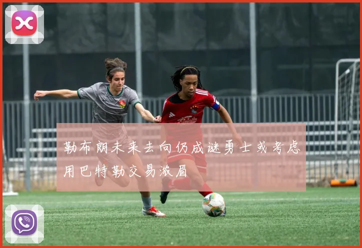勒布朗未来去向仍成谜勇士或考虑用巴特勒交易浓眉