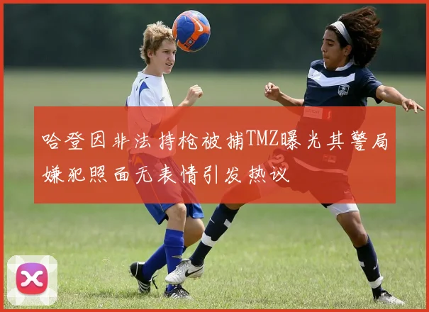 哈登因非法持枪被捕TMZ曝光其警局嫌犯照面无表情引发热议