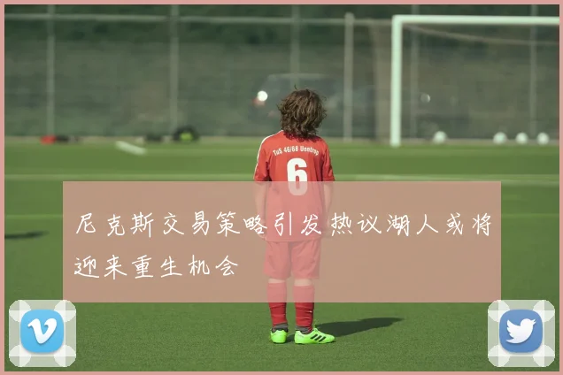 尼克斯交易策略引发热议湖人或将迎来重生机会